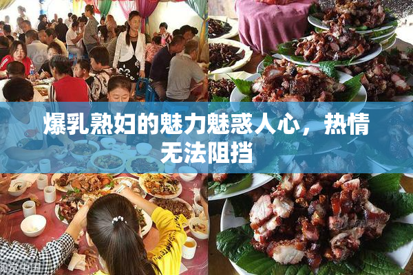 爆乳熟妇的魅力魅惑人心，热情无法阻挡
