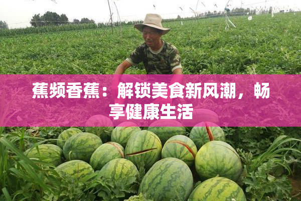 蕉频香蕉：解锁美食新风潮，畅享健康生活