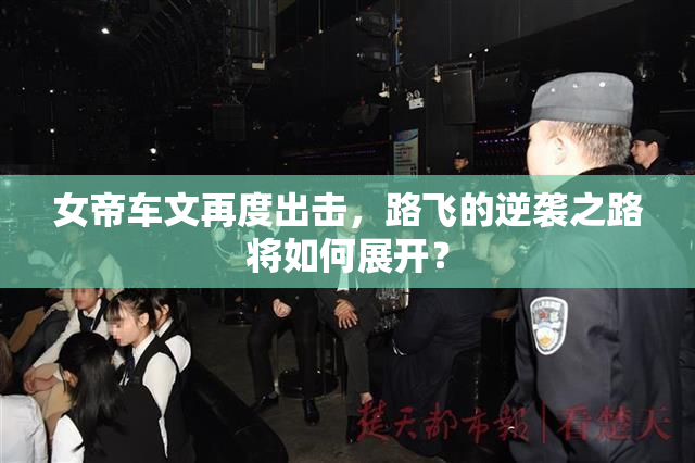 女帝车文再度出击，路飞的逆袭之路将如何展开？
