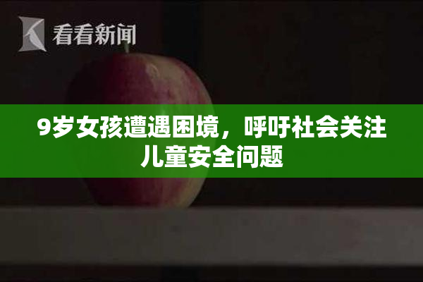 9岁女孩遭遇困境，呼吁社会关注儿童安全问题
