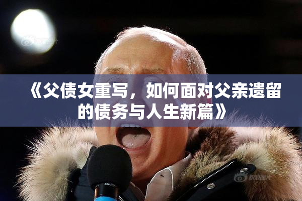 《父债女重写，如何面对父亲遗留的债务与人生新篇》