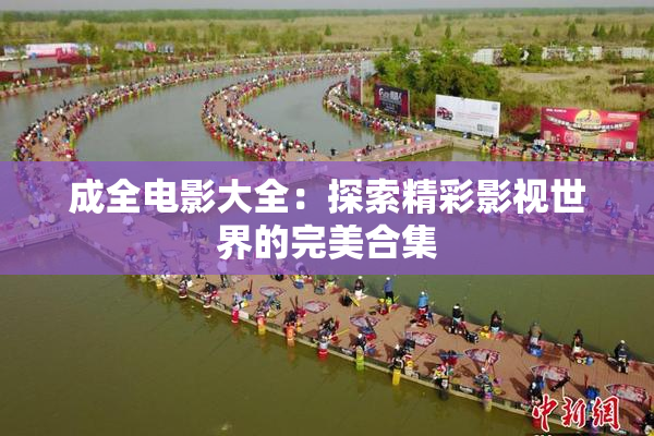成全电影大全：探索精彩影视世界的完美合集