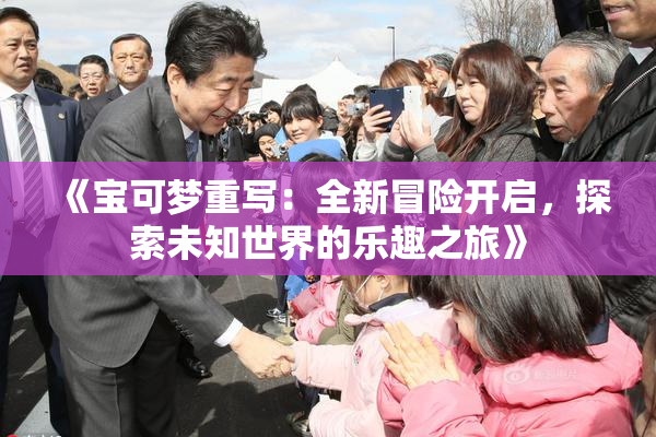 《宝可梦重写：全新冒险开启，探索未知世界的乐趣之旅》