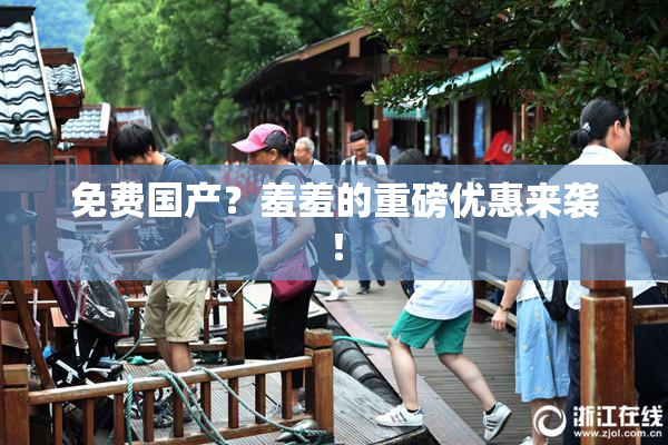 免费国产？羞羞的重磅优惠来袭！