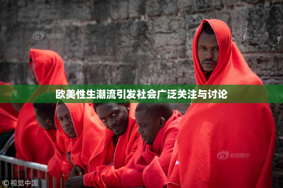 欧美性生潮流引发社会广泛关注与讨论