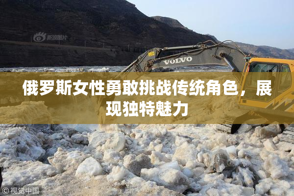 俄罗斯女性勇敢挑战传统角色，展现独特魅力
