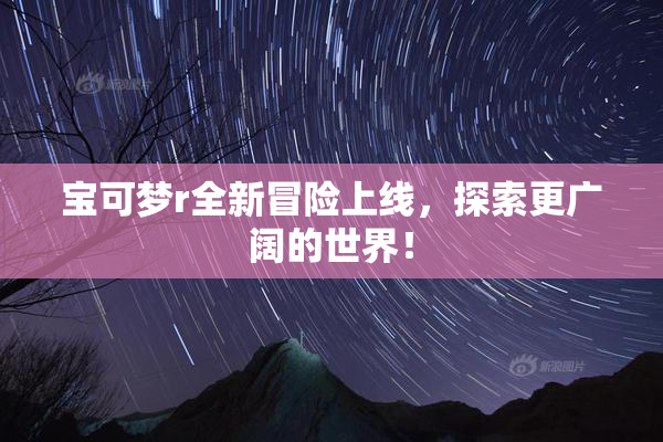宝可梦r全新冒险上线，探索更广阔的世界！