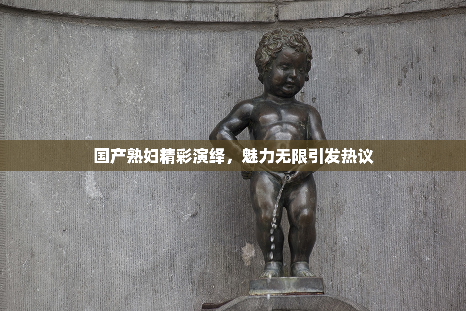国产熟妇精彩演绎，魅力无限引发热议