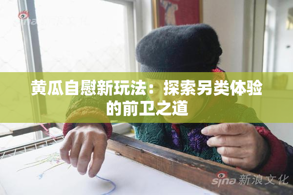 黄瓜自慰新玩法：探索另类体验的前卫之道