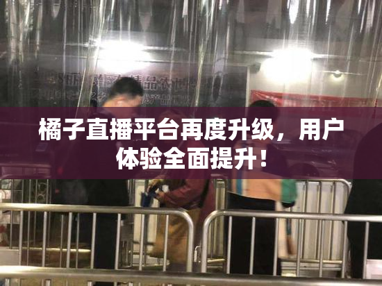 橘子直播平台再度升级，用户体验全面提升！