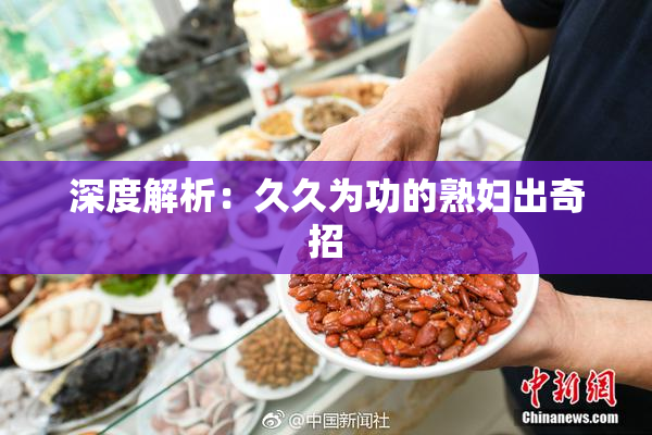 深度解析：久久为功的熟妇出奇招