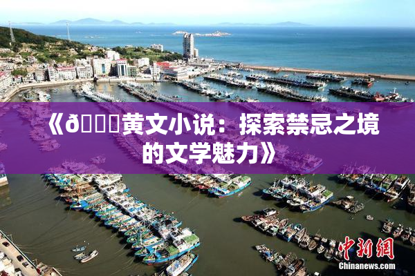 《🔞黄文小说：探索禁忌之境的文学魅力》