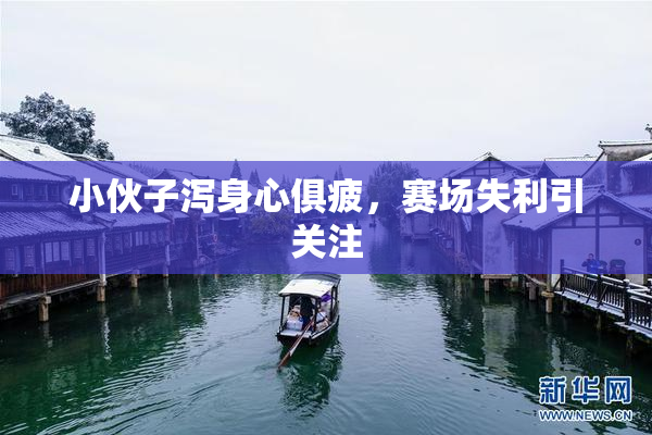 小伙子泻身心俱疲，赛场失利引关注
