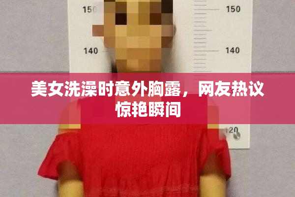 美女洗澡时意外胸露，网友热议惊艳瞬间