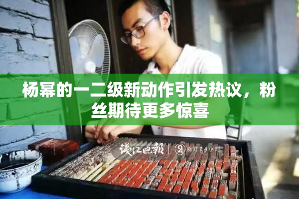 杨幂的一二级新动作引发热议，粉丝期待更多惊喜