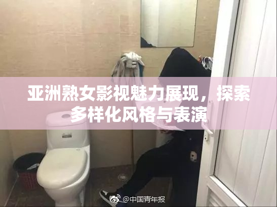亚洲熟女影视魅力展现，探索多样化风格与表演