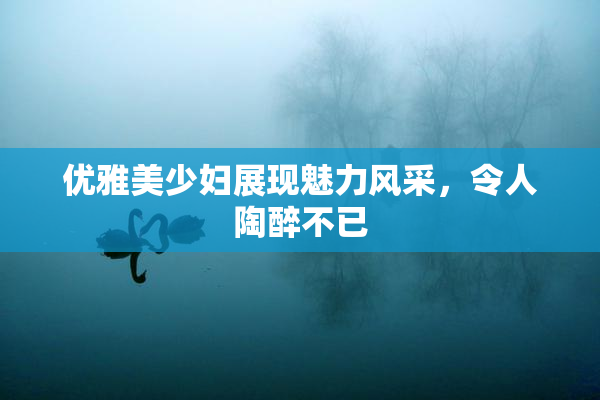 优雅美少妇展现魅力风采，令人陶醉不已