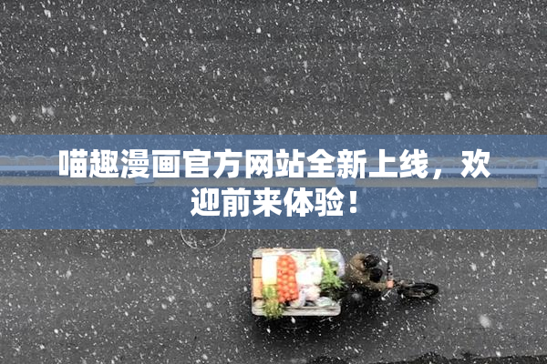 喵趣漫画官方网站全新上线，欢迎前来体验！
