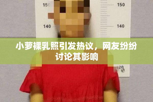 小萝裸乳照引发热议，网友纷纷讨论其影响