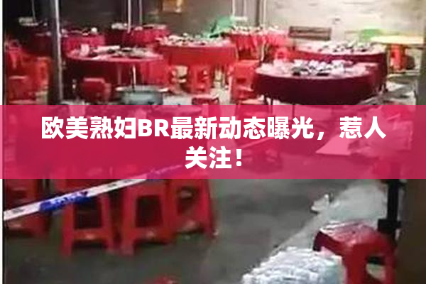 欧美熟妇BR最新动态曝光，惹人关注！