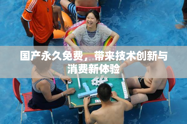 国产永久免费，带来技术创新与消费新体验