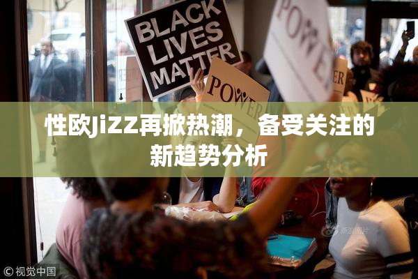 性欧JiZZ再掀热潮，备受关注的新趋势分析