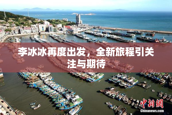 李冰冰再度出发，全新旅程引关注与期待