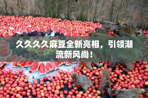 久久久久麻豆全新亮相，引领潮流新风尚！