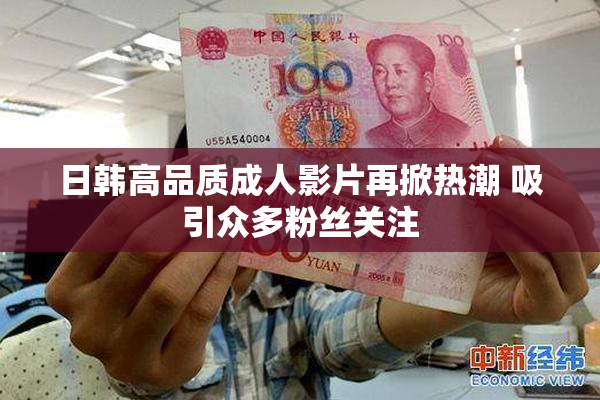 日韩高品质成人影片再掀热潮 吸引众多粉丝关注