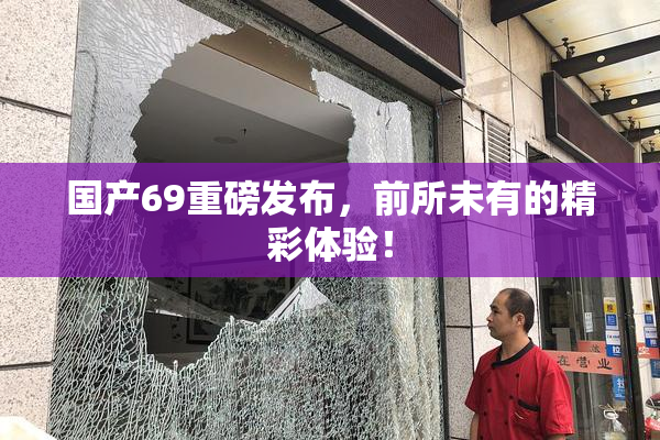 国产69重磅发布，前所未有的精彩体验！