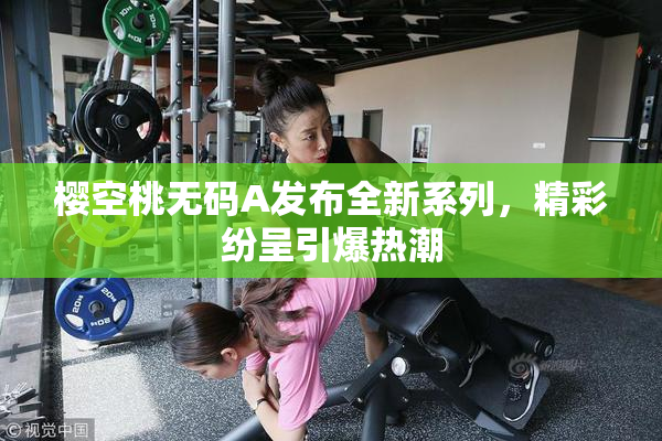 樱空桃无码A发布全新系列，精彩纷呈引爆热潮