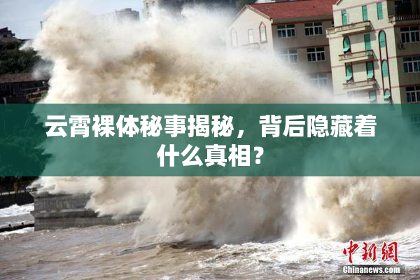 云霄裸体秘事揭秘，背后隐藏着什么真相？