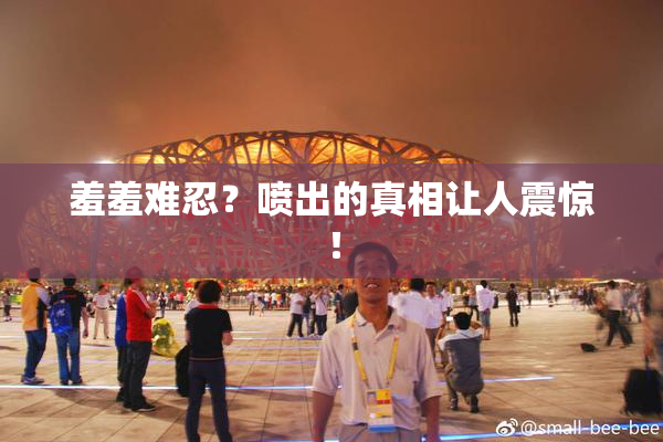 羞羞难忍？喷出的真相让人震惊！