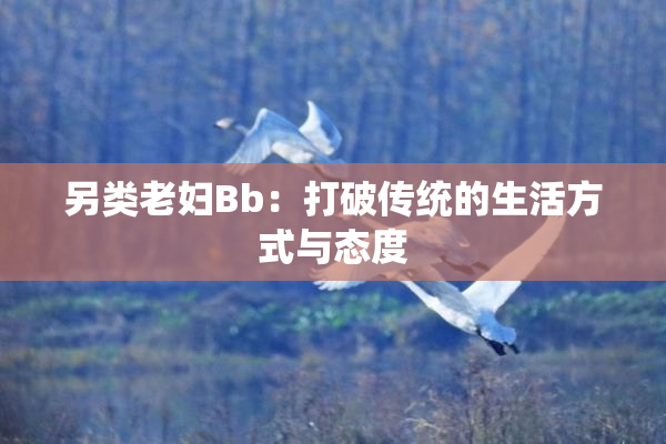 另类老妇Bb：打破传统的生活方式与态度