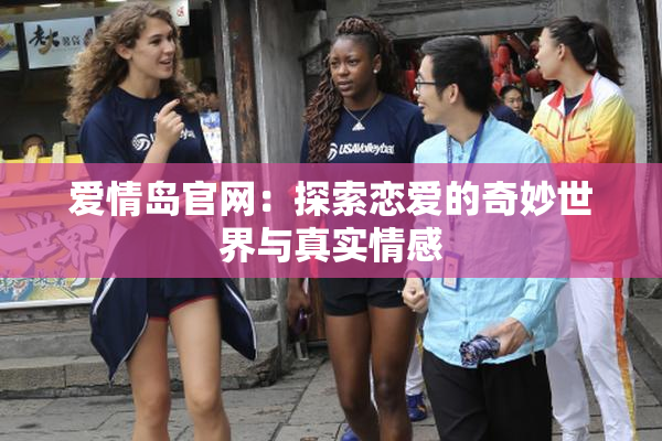 爱情岛官网：探索恋爱的奇妙世界与真实情感