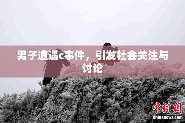男子遭遇c事件，引发社会关注与讨论