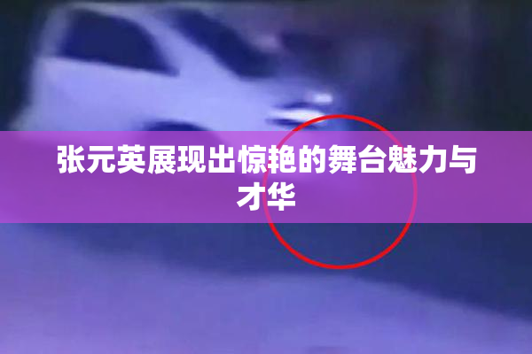 张元英展现出惊艳的舞台魅力与才华
