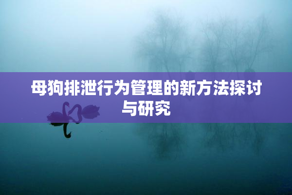 母狗排泄行为管理的新方法探讨与研究