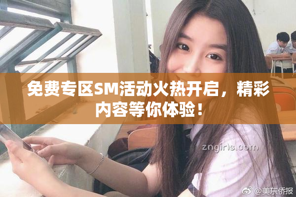 免费专区SM活动火热开启，精彩内容等你体验！