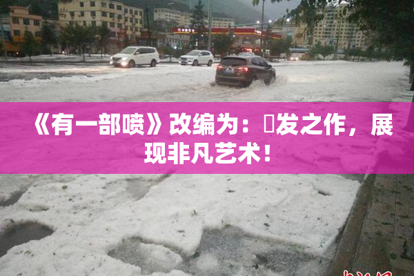《有一部喷》改编为：噴发之作，展现非凡艺术！