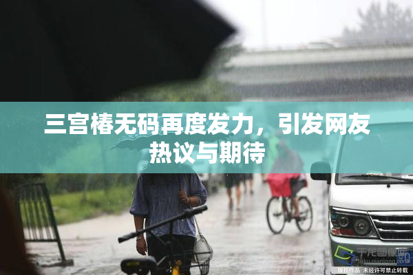 三宫椿无码再度发力，引发网友热议与期待