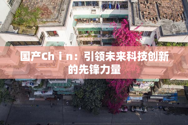 国产Chⅰn：引领未来科技创新的先锋力量