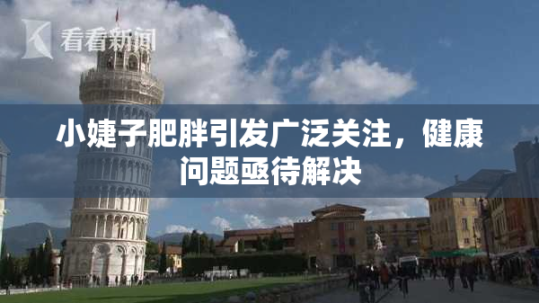 小婕子肥胖引发广泛关注，健康问题亟待解决