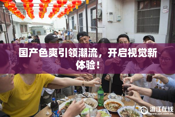 国产色爽引领潮流，开启视觉新体验！