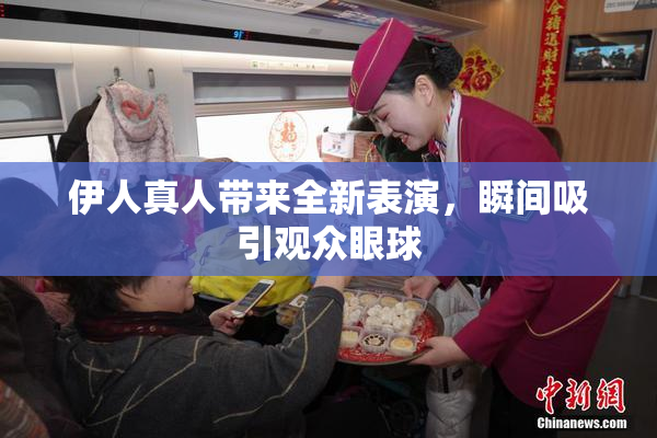 伊人真人带来全新表演，瞬间吸引观众眼球