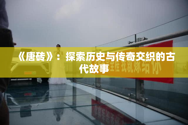 《唐砖》：探索历史与传奇交织的古代故事