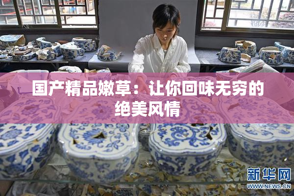 国产精品嫩草：让你回味无穷的绝美风情