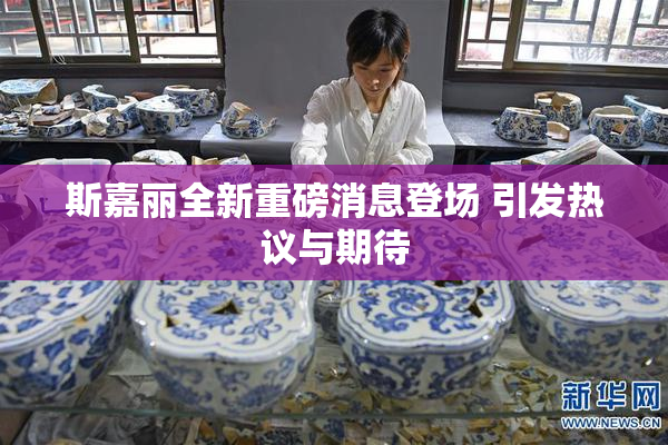 斯嘉丽全新重磅消息登场 引发热议与期待