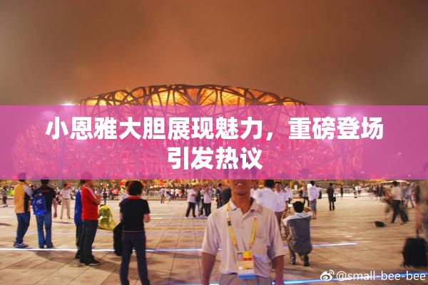 小恩雅大胆展现魅力，重磅登场引发热议