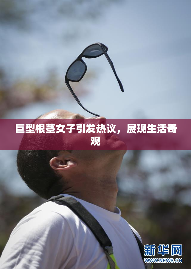 巨型根茎女子引发热议，展现生活奇观